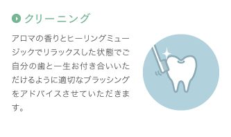 クリーニング：アロマの香りとヒーリングミュージックでリラックスした状態でご自分の歯と一生お付き合いいただけるように適切なブラッシングをアドバイスさせていただきます。